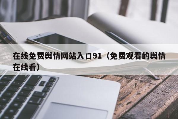 在线免费舆情网站入口91（免费观看的舆情在线看）