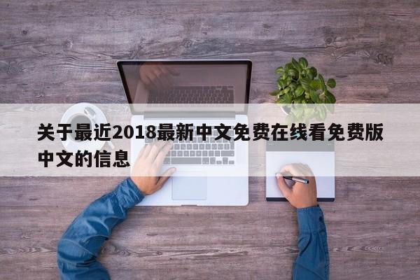 关于最近2018最新中文免费在线看免费版中文的信息