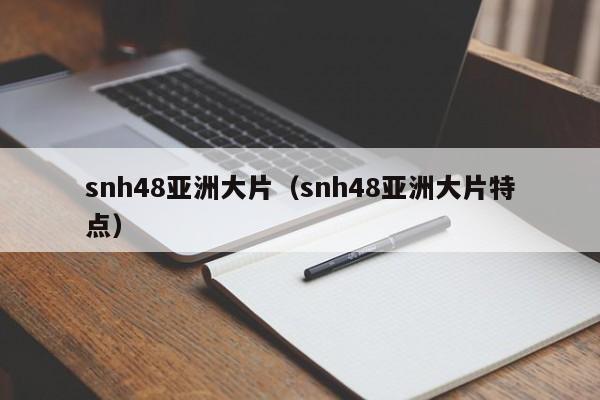 snh48亚洲大片（snh48亚洲大片特点）