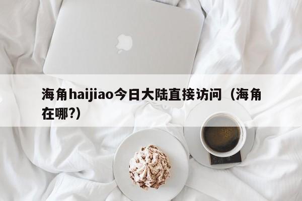 海角haijiao今日大陆直接访问（海角在哪?）
