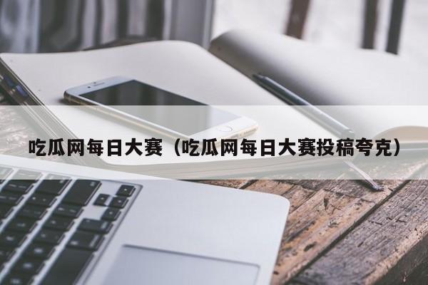 吃瓜网每日大赛（吃瓜网每日大赛投稿夸克）