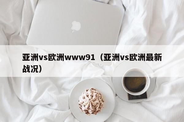 亚洲vs欧洲www91（亚洲vs欧洲最新战况）