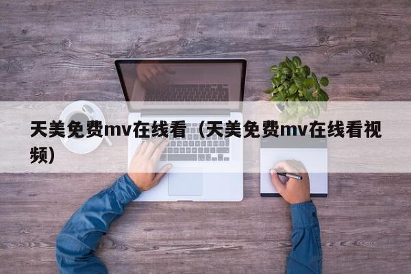 天美免费mv在线看（天美免费mv在线看视频）