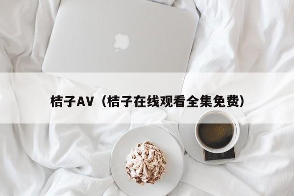 桔子AV（桔子在线观看全集免费）