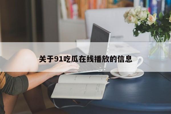关于91吃瓜在线播放的信息